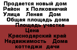 Продается новый дом › Район ­ х.Полковничий › Улица ­ Леная › Дом ­ 12 › Общая площадь дома ­ 52 › Площадь участка ­ 500 › Цена ­ 2 200 - Краснодарский край Недвижимость » Дома, коттеджи, дачи продажа   . Краснодарский край